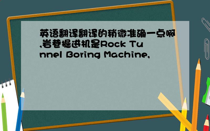英语翻译翻译的稍微准确一点啊,岩巷掘进机是Rock Tunnel Boring Machine,