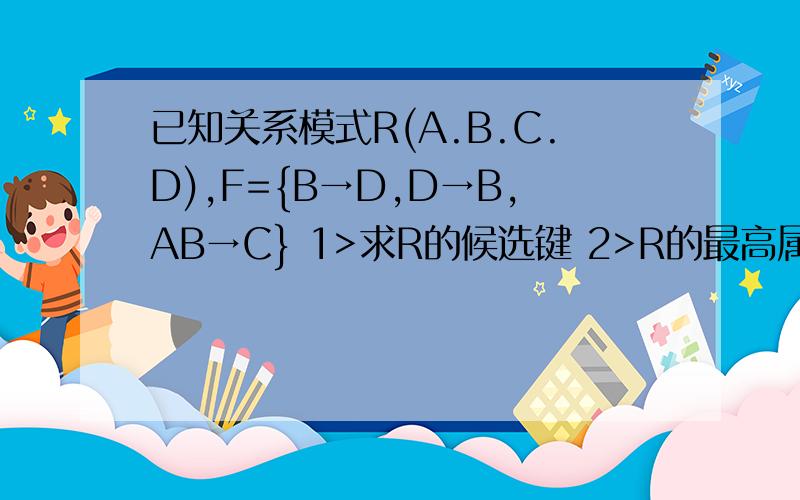 已知关系模式R(A.B.C.D),F={B→D,D→B,AB→C} 1>求R的候选键 2>R的最高属于第几范式按考试的方式写下来（很重要!）,