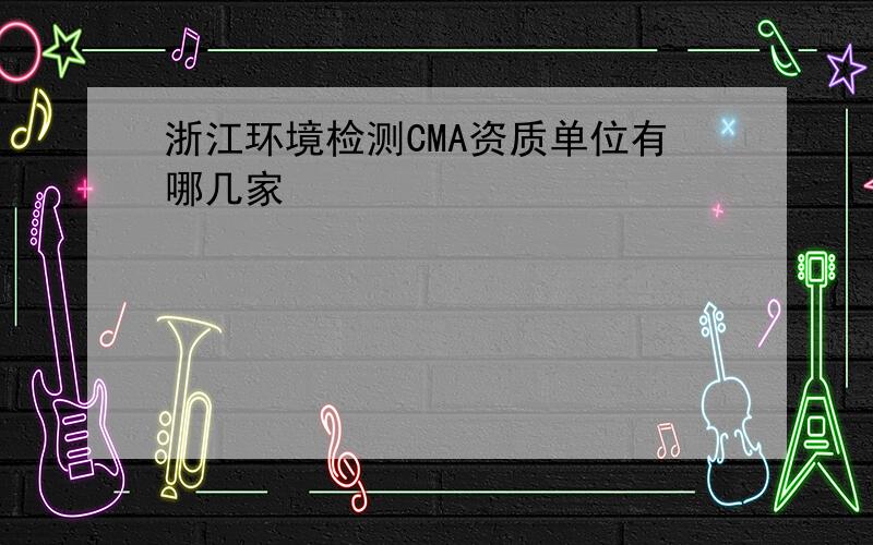 浙江环境检测CMA资质单位有哪几家