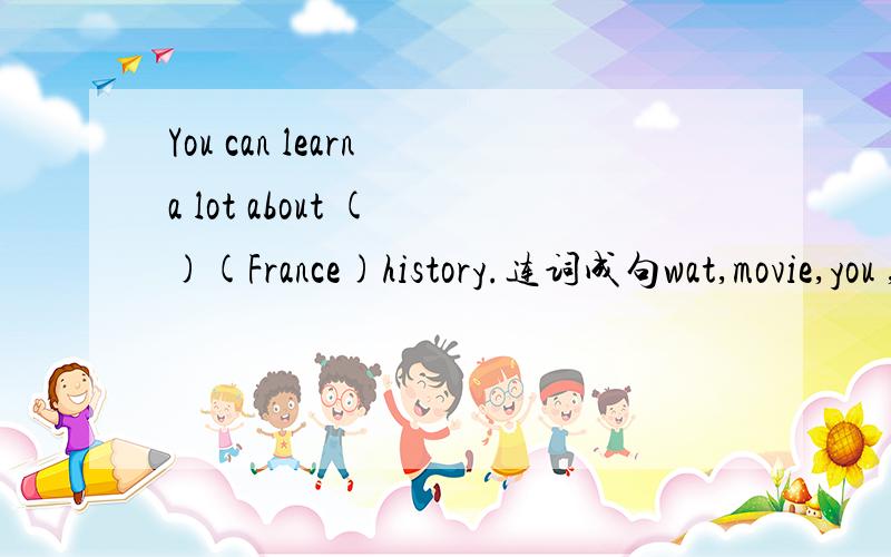 You can learn a lot about ( )(France)history.连词成句wat,movie,you ,a ,go,to,do,to?补全对话( )your mother( )to go to a movie?Yes,she( )comedies very much.So,( )you often go to a movie with ( No,I usually stay at( )and( )TVwith my sister.( )ab