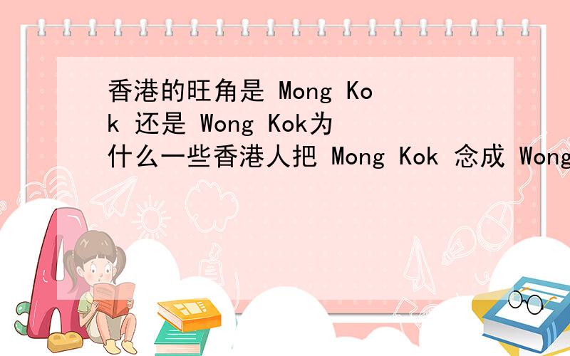 香港的旺角是 Mong Kok 还是 Wong Kok为什么一些香港人把 Mong Kok 念成 Wong Kok?是乱读?还是“旺”在粤语有两个发音?