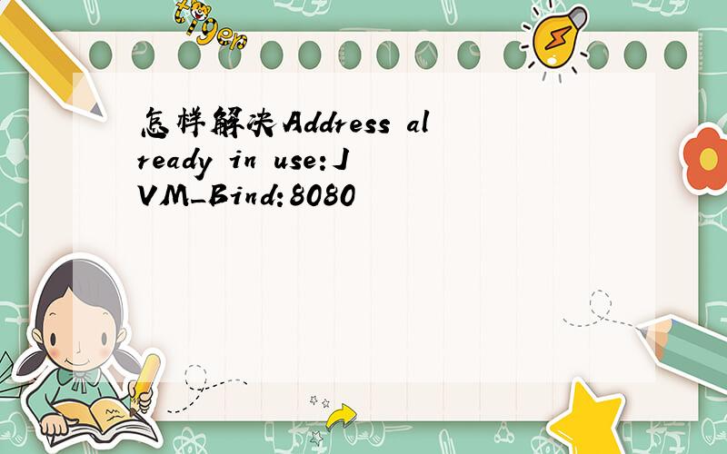 怎样解决Address already in use:JVM_Bind:8080
