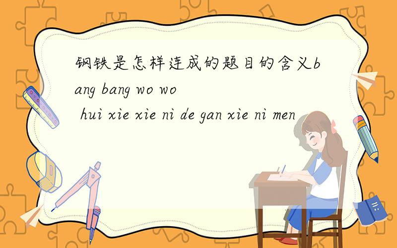 钢铁是怎样连成的题目的含义bang bang wo wo hui xie xie ni de gan xie ni men