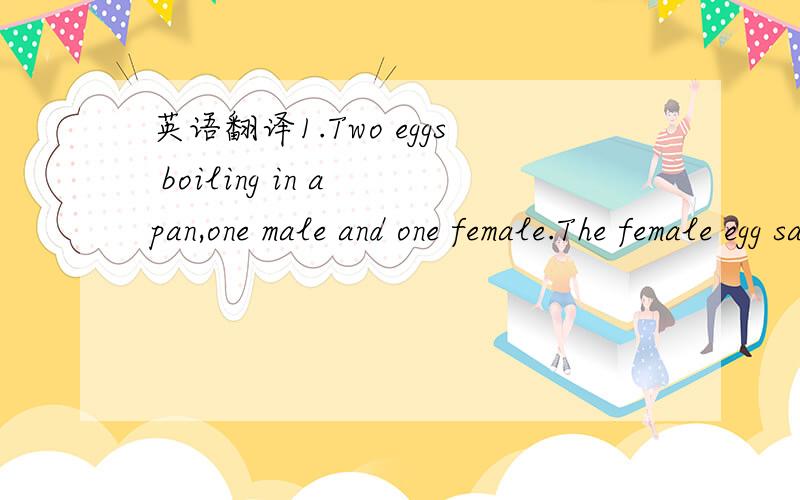 英语翻译1.Two eggs boiling in a pan,one male and one female.The female egg says 