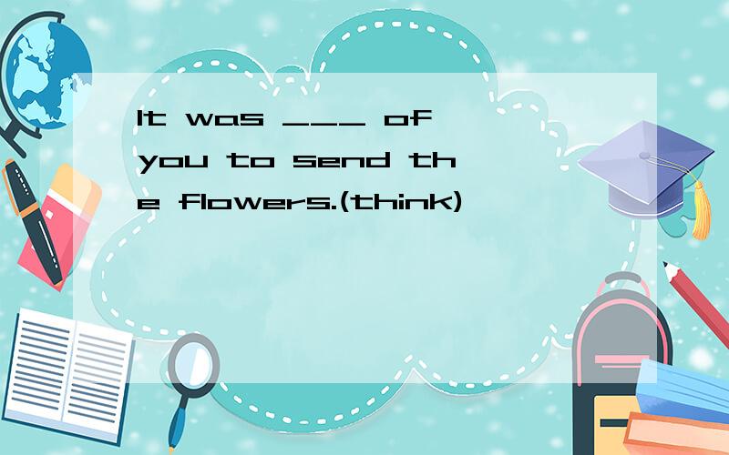 It was ___ of you to send the flowers.(think)