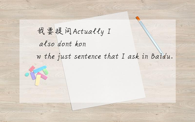 我要提问Actually I also dont konw the just sentence that I ask in Baidu.