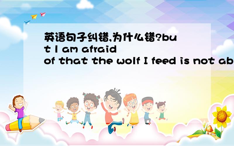 英语句子纠错,为什么错?but l am afraid of that the wolf I feed is not able to defeat others'