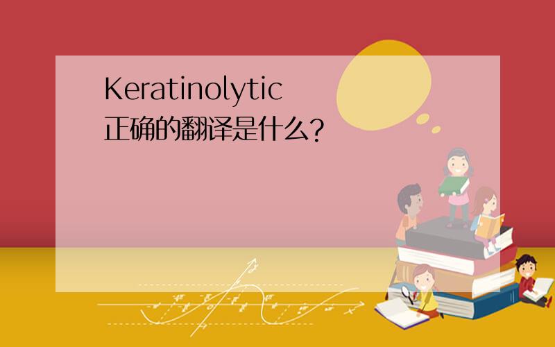 Keratinolytic 正确的翻译是什么?