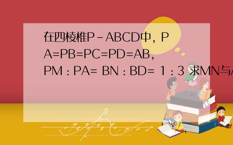 在四棱椎P-ABCD中, PA=PB=PC=PD=AB,PM：PA= BN：BD= 1：3 求MN与AD所成的角