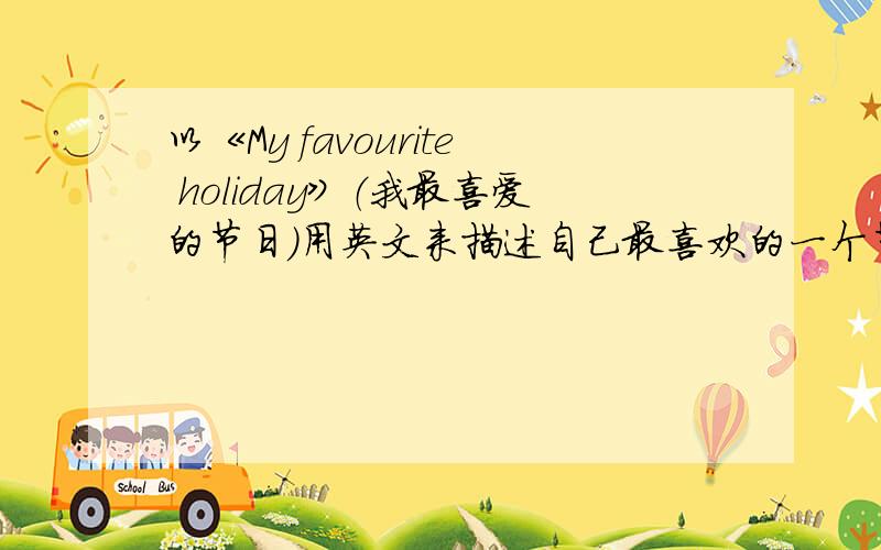 以《My favourite holiday》（我最喜爱的节日）用英文来描述自己最喜欢的一个节日6-8句话.写一片英语作文谢谢