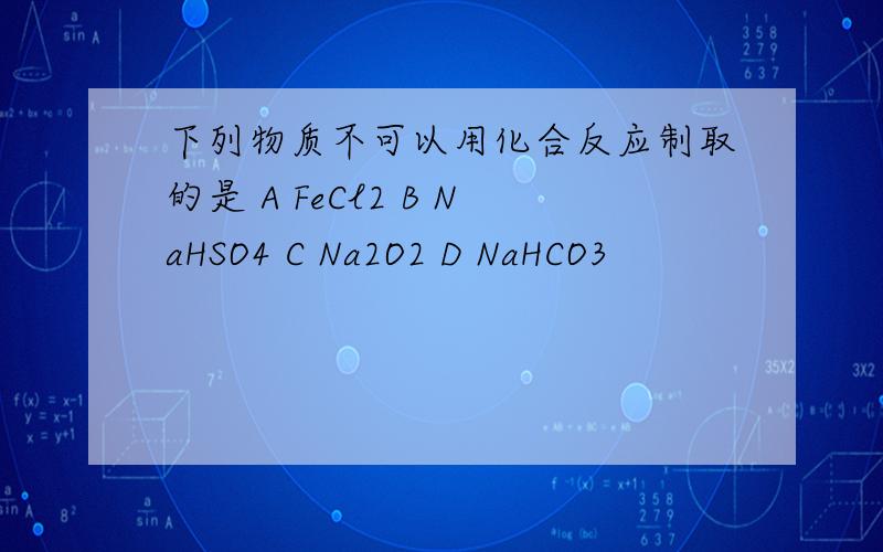下列物质不可以用化合反应制取的是 A FeCl2 B NaHSO4 C Na2O2 D NaHCO3