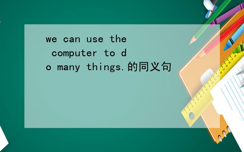 we can use the computer to do many things.的同义句