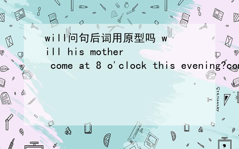 will问句后词用原型吗 will his mother come at 8 o'clock this evening?come不能用comes吗