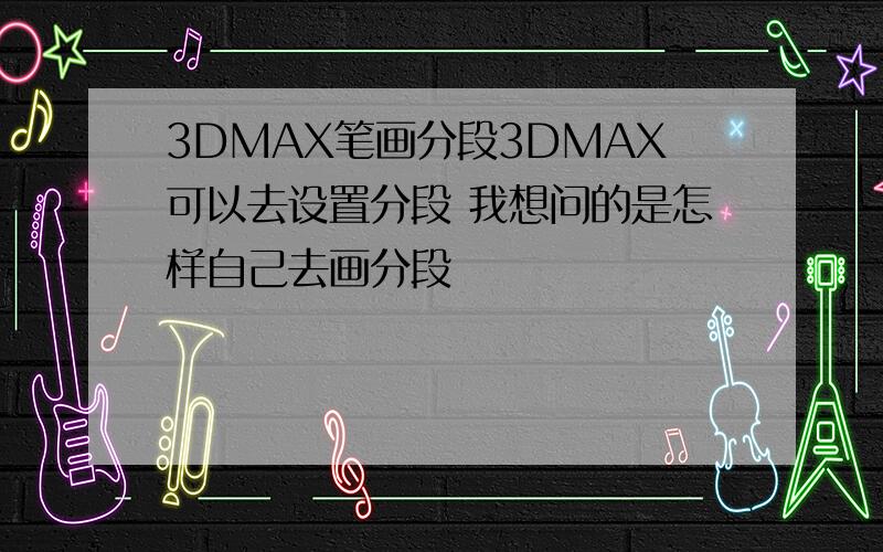 3DMAX笔画分段3DMAX可以去设置分段 我想问的是怎样自己去画分段
