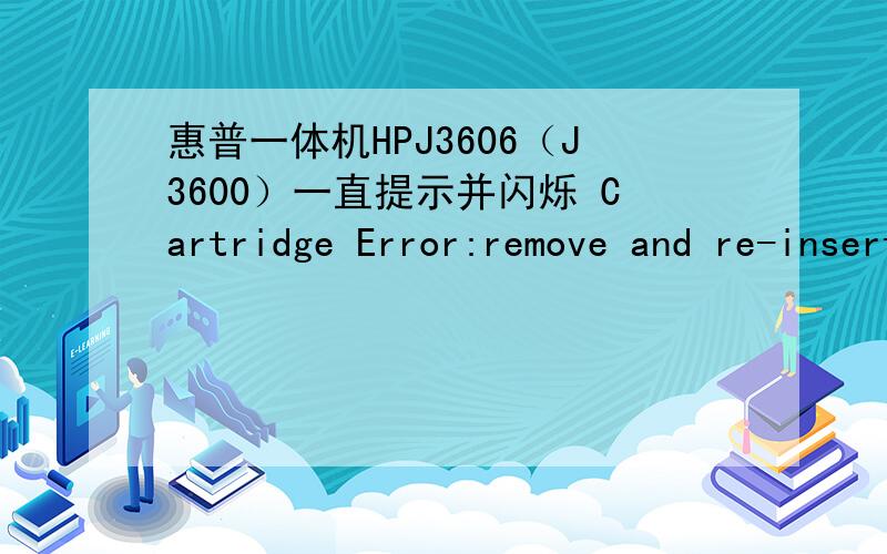 惠普一体机HPJ3606（J3600）一直提示并闪烁 Cartridge Error:remove and re-insert cartridge on right出现这种情况,可是能正常的打印,就是提示灯一直在闪烁,谁能帮我解决一下呢