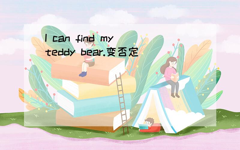I can find my teddy bear.变否定