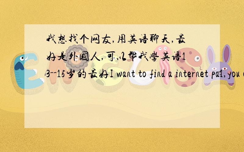 我想找个网友,用英语聊天,最好是外国人,可以帮我学英语13--15岁的最好I want to find a internet pal,you can be foreigner.