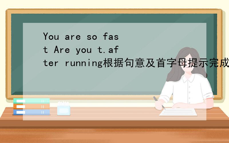 You are so fast Are you t.after running根据句意及首字母提示完成单词