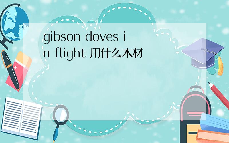 gibson doves in flight 用什么木材