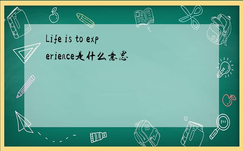 Life is to experience是什么意思