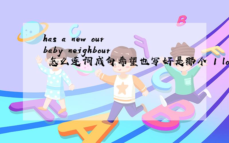 has a new our baby neighbour 怎么连词成句希望也写好是那个 1 looks duck it a like 2 that whose is cap 怎么连词成句 3 let’s play the football 那个单词错了4 can I have a try 那个单词错了用序号说明哦 我有很多