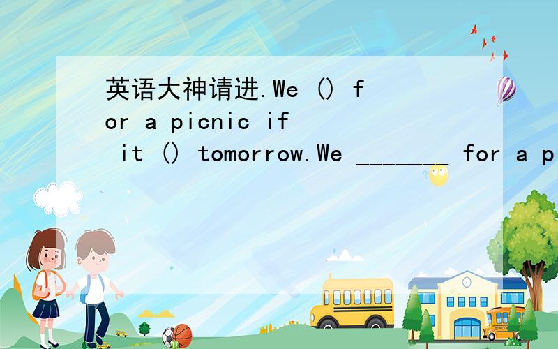 英语大神请进.We () for a picnic if it () tomorrow.We _______ for a picnic if it _______ tomorrow.A.don't go / rains B.won't go / will rainC.won't go / rains D.don't go / will rain