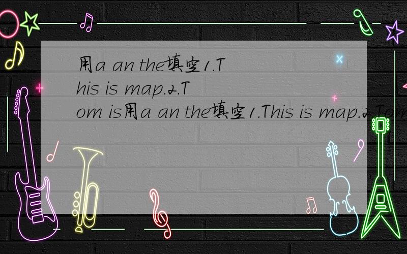 用a an the填空1.This is map.2.Tom is用a an the填空1.This is map.2.Tom is English boy.3.This jacket is blue.4.Lin shuhao is NBA player .5.This is my ruler.ruler is yellow.谢