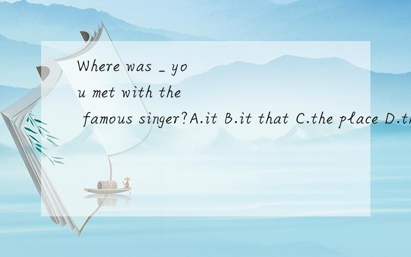 Where was _ you met with the famous singer?A.it B.it that C.the place D.there .