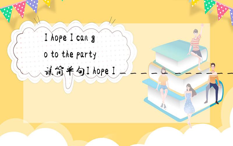 I hope I can go to the party该简单句I hope I _____ _______ to the party