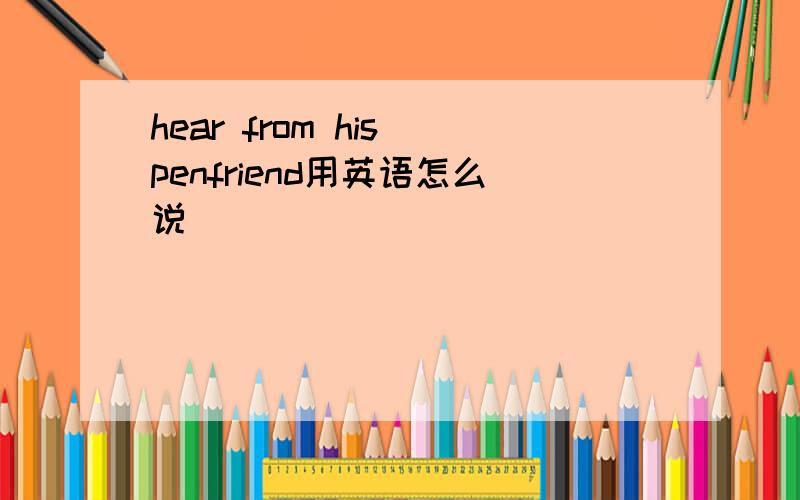 hear from his penfriend用英语怎么说