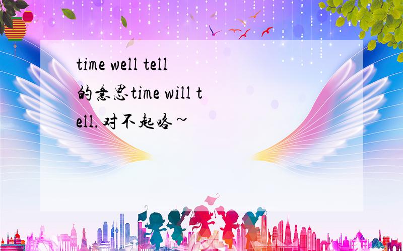 time well tell的意思time will tell.对不起咯~