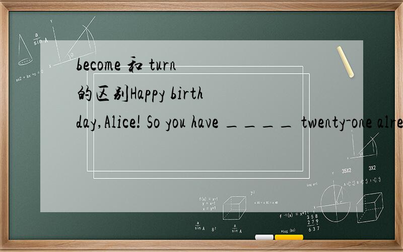 become 和 turn 的区别Happy birthday,Alice! So you have ____ twenty-one already!A. become  B. turn.该用哪一个?为什么?
