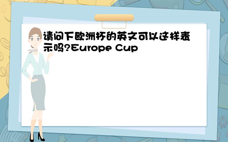 请问下欧洲杯的英文可以这样表示吗?Europe Cup