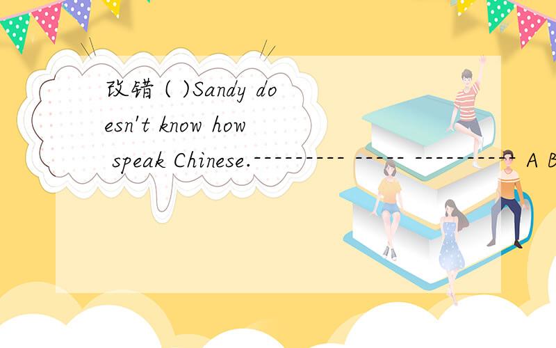 改错 ( )Sandy doesn't know how speak Chinese.--------- ----- ---------- A B C改错( )Sandy doesn't know how speak Chinese.--------- ------ ----------A B C