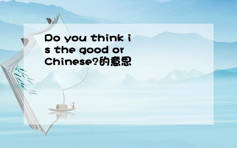 Do you think is the good or Chinese?的意思