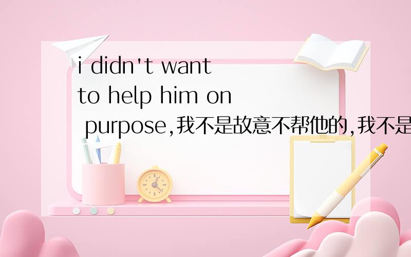 i didn't want to help him on purpose,我不是故意不帮他的,我不是故意不帮他的 怎样翻译?