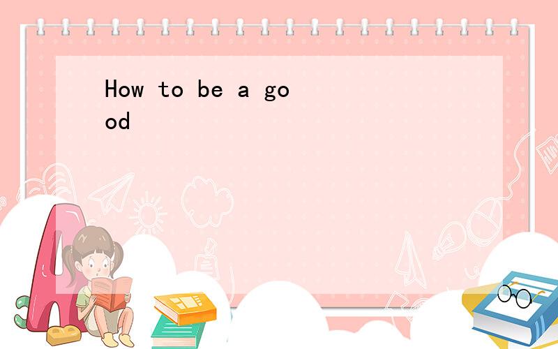 How to be a good