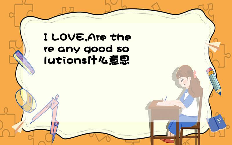 I LOVE,Are there any good solutions什么意思