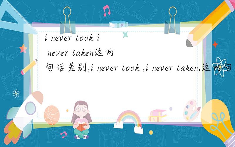 i never took i never taken这两句话差别,i never took ,i never taken,这两句话差别是什么,