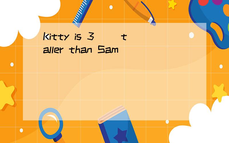 Kitty is 3( )taller than Sam