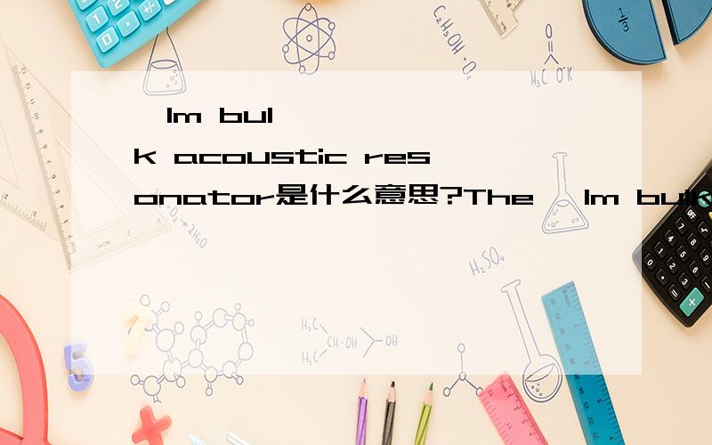 ﬁlm bulk acoustic resonator是什么意思?The ﬁlm bulk acoustic resonator (FBAR) has be-come one of the most promising components for realizingmicrowave monolithic integrated circuits,especially in high-frequency passive devices used i
