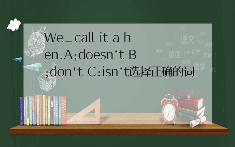 We_call it a hen.A;doesn't B;don't C:isn't选择正确的词