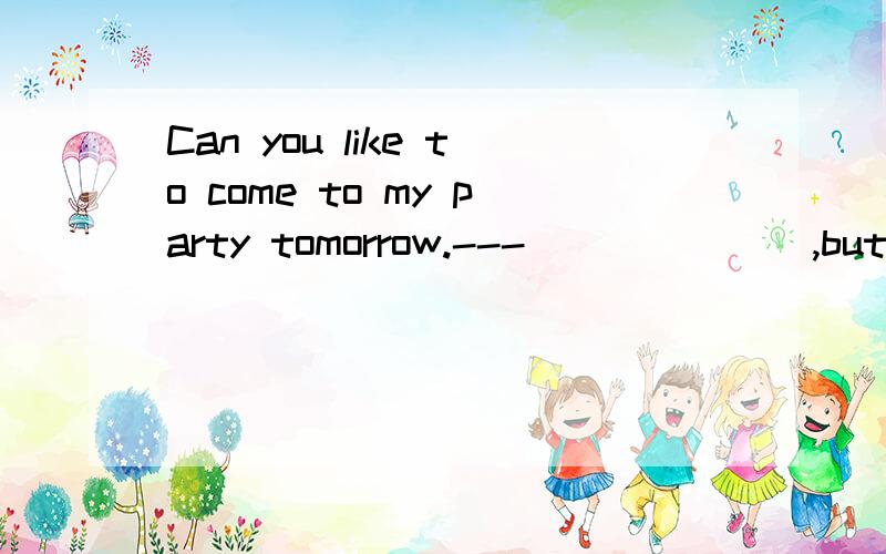 Can you like to come to my party tomorrow.---_______,but i have to do my homework first.A.yes I like it B.Yes I would like itC.I'd love to能不能用D.I can't
