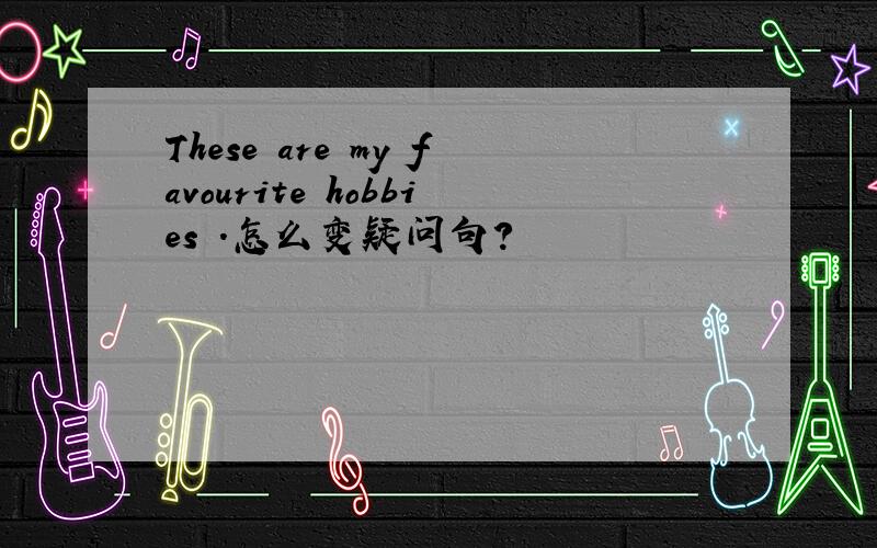 These are my favourite hobbies .怎么变疑问句?