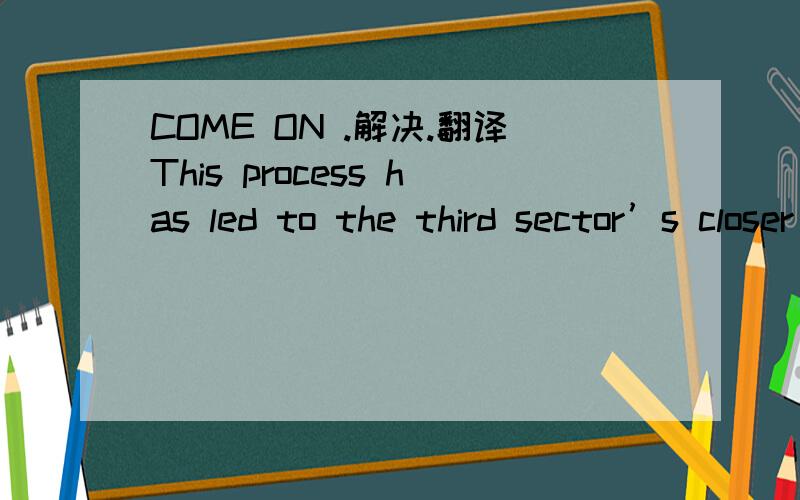 COME ON .解决.翻译This process has led to the third sector’s closer integration into the sphere of influence of the public authorities. Simultaneously, however, also evident is the emergence of a new generation of third-sector organizations whi