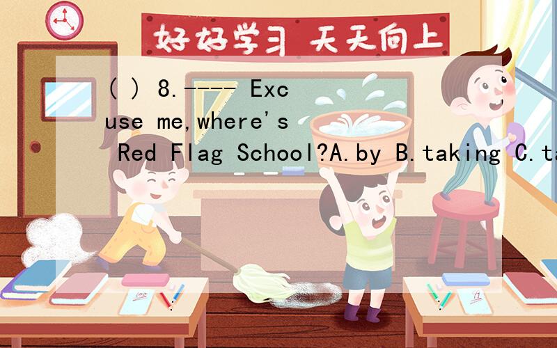 ( ) 8.---- Excuse me,where's Red Flag School?A.by B.taking C.take以上选择题是不是少一个条件?感觉不妥,请支招.