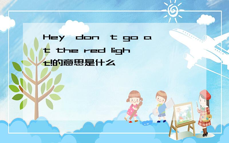 Hey,don't go at the red light!的意思是什么