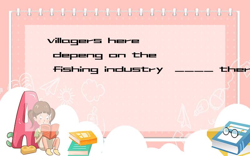 villagers here depeng on the fishing industry,____ there won't be much work.A.work B.that C.by which D.without which