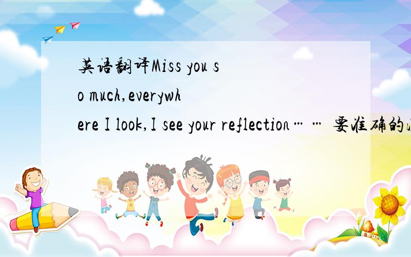 英语翻译Miss you so much,everywhere I look,I see your reflection…… 要准确的汉语意思