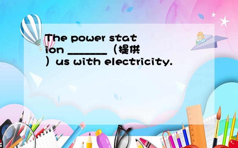 The power station _______（提供）us with electricity.
